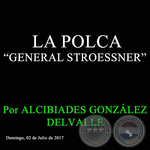 LA POLCA “GENERAL STROESSNER” - Por ALCIBIADES GONZÁLEZ DELVALLE - Domingo, 02 de Julio de 2017